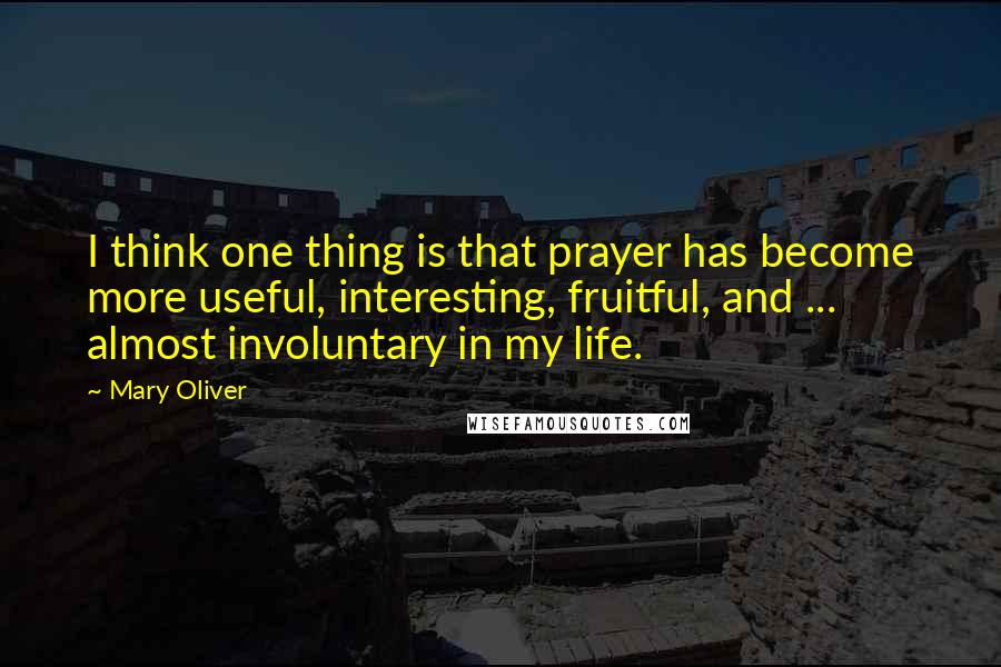 Mary Oliver Quotes: I think one thing is that prayer has become more useful, interesting, fruitful, and ... almost involuntary in my life.