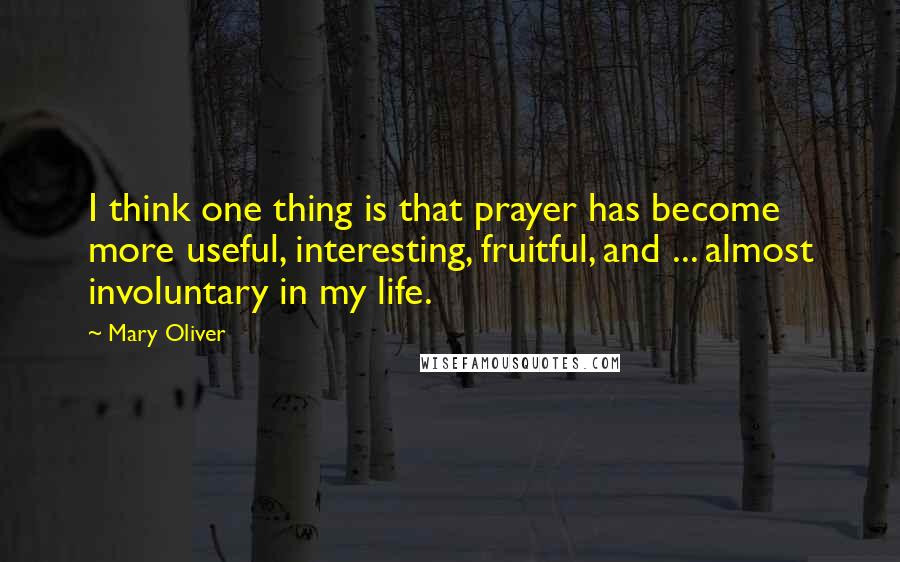 Mary Oliver Quotes: I think one thing is that prayer has become more useful, interesting, fruitful, and ... almost involuntary in my life.