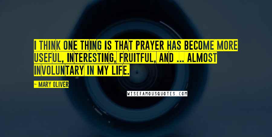 Mary Oliver Quotes: I think one thing is that prayer has become more useful, interesting, fruitful, and ... almost involuntary in my life.