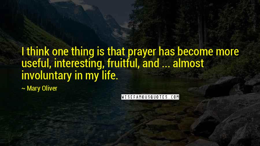 Mary Oliver Quotes: I think one thing is that prayer has become more useful, interesting, fruitful, and ... almost involuntary in my life.
