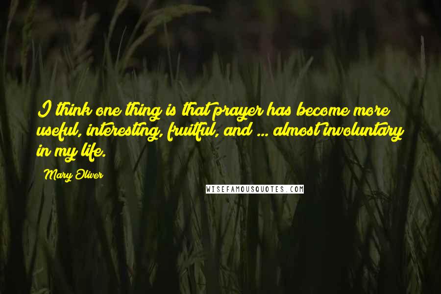 Mary Oliver Quotes: I think one thing is that prayer has become more useful, interesting, fruitful, and ... almost involuntary in my life.