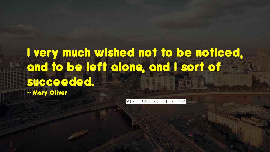 Mary Oliver Quotes: I very much wished not to be noticed, and to be left alone, and I sort of succeeded.