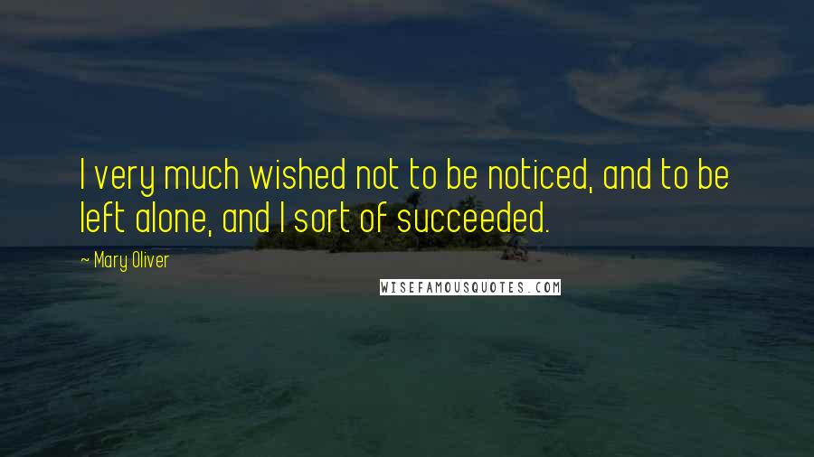 Mary Oliver Quotes: I very much wished not to be noticed, and to be left alone, and I sort of succeeded.