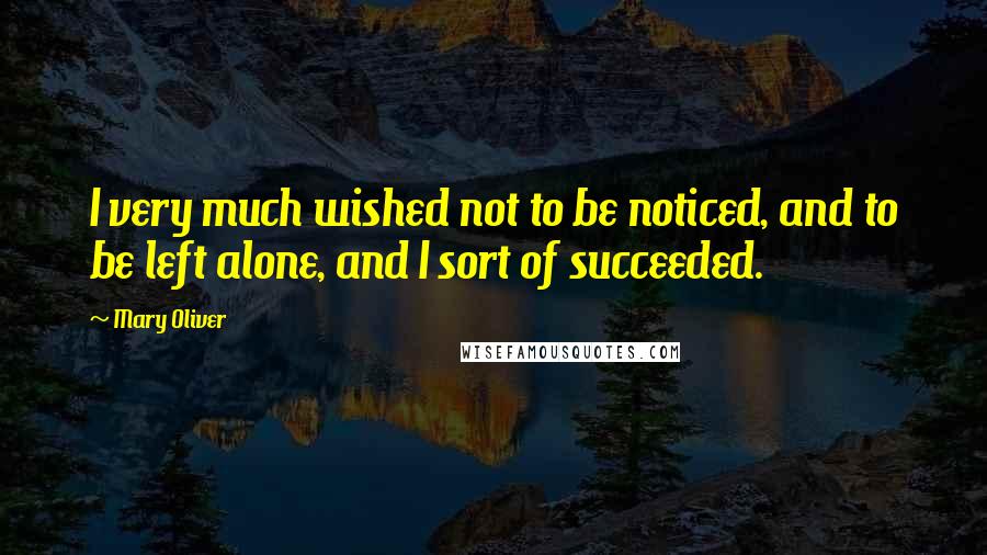 Mary Oliver Quotes: I very much wished not to be noticed, and to be left alone, and I sort of succeeded.