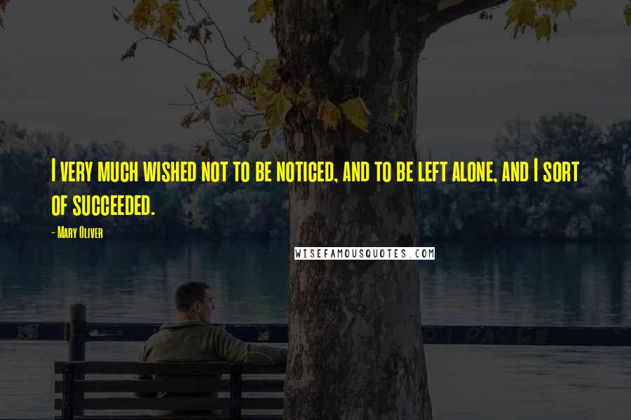 Mary Oliver Quotes: I very much wished not to be noticed, and to be left alone, and I sort of succeeded.