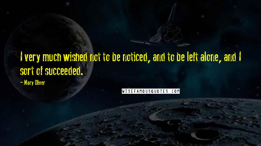 Mary Oliver Quotes: I very much wished not to be noticed, and to be left alone, and I sort of succeeded.
