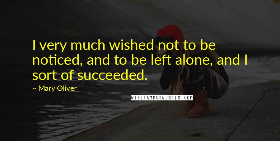 Mary Oliver Quotes: I very much wished not to be noticed, and to be left alone, and I sort of succeeded.