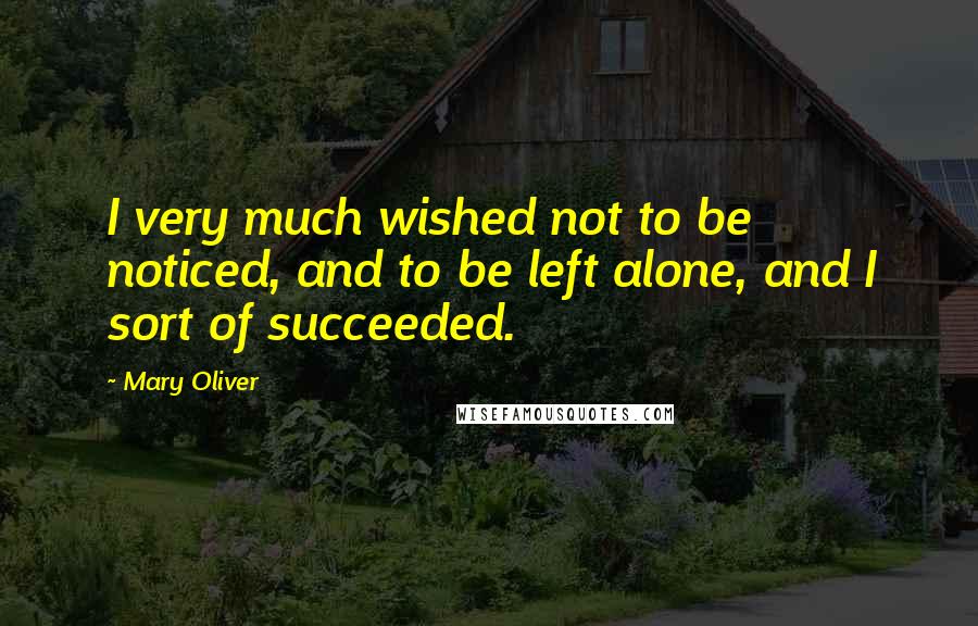 Mary Oliver Quotes: I very much wished not to be noticed, and to be left alone, and I sort of succeeded.
