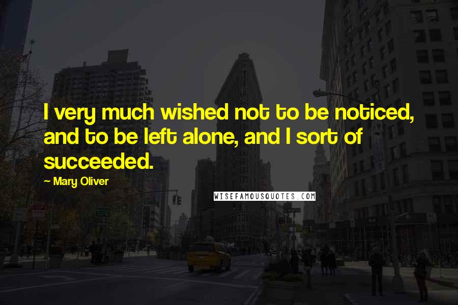 Mary Oliver Quotes: I very much wished not to be noticed, and to be left alone, and I sort of succeeded.