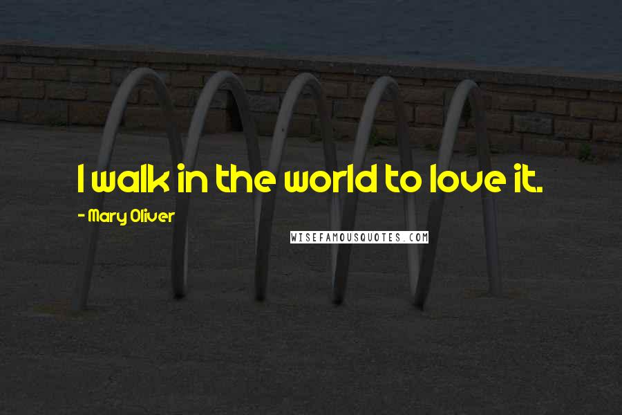 Mary Oliver Quotes: I walk in the world to love it.