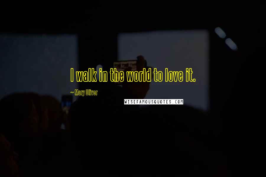Mary Oliver Quotes: I walk in the world to love it.
