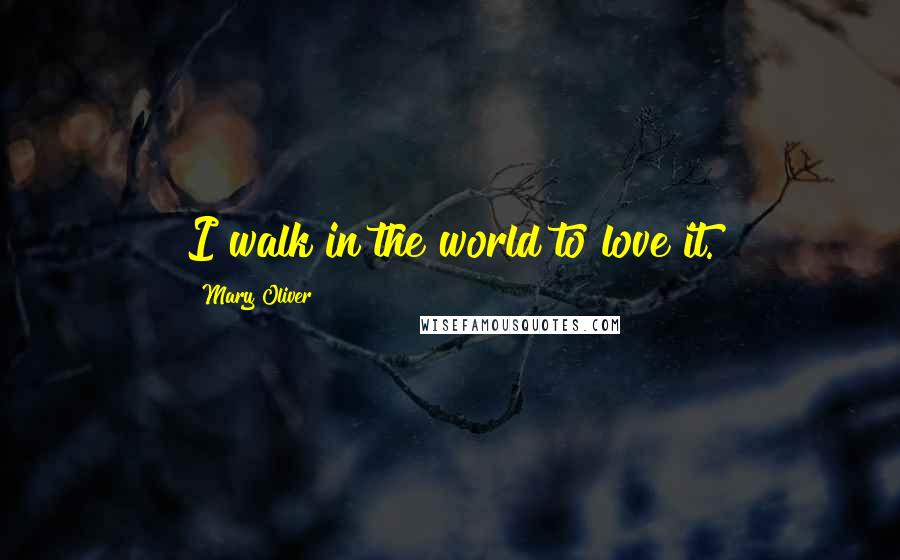Mary Oliver Quotes: I walk in the world to love it.