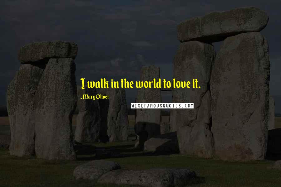 Mary Oliver Quotes: I walk in the world to love it.