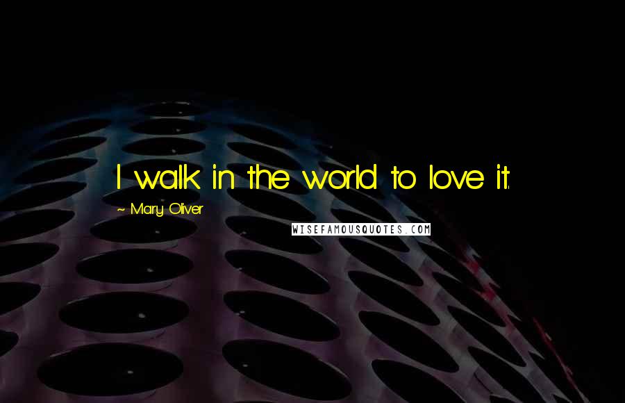 Mary Oliver Quotes: I walk in the world to love it.