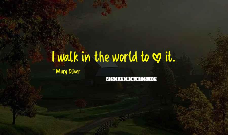 Mary Oliver Quotes: I walk in the world to love it.