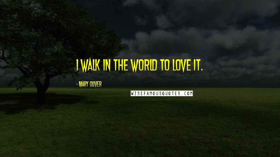 Mary Oliver Quotes: I walk in the world to love it.