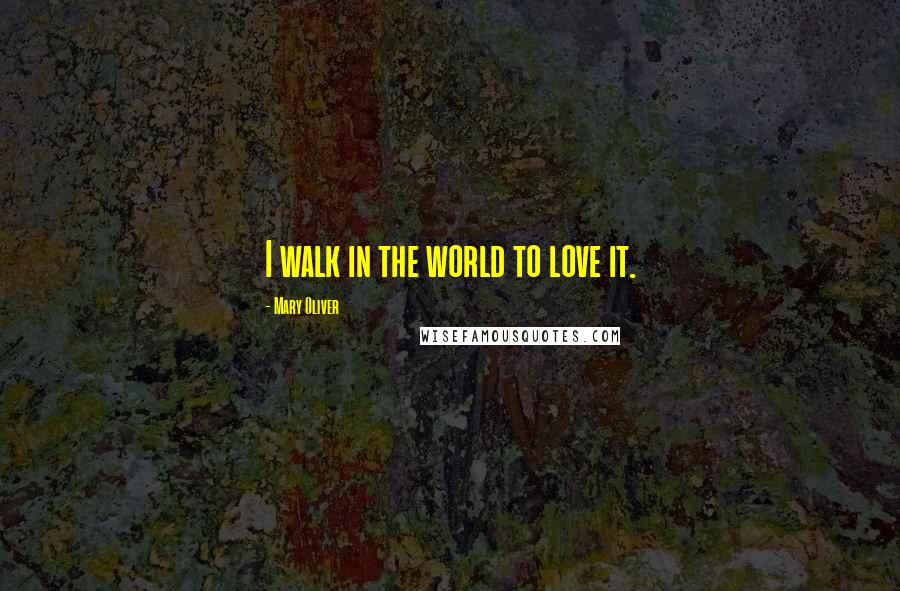 Mary Oliver Quotes: I walk in the world to love it.