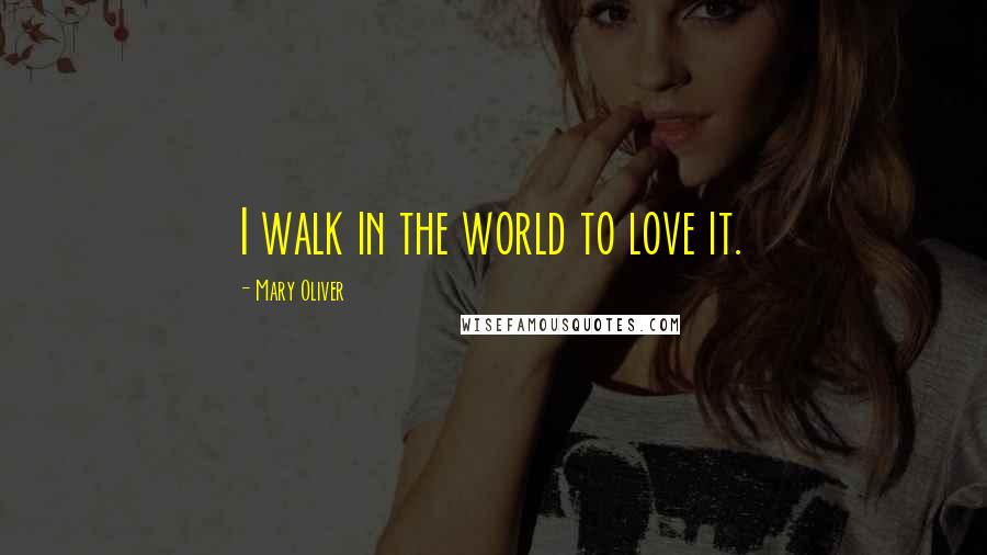 Mary Oliver Quotes: I walk in the world to love it.