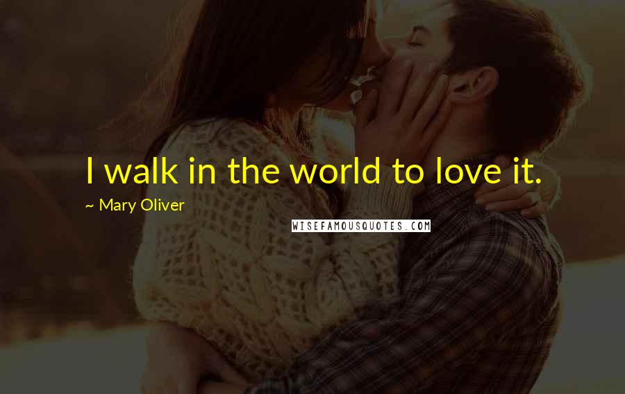 Mary Oliver Quotes: I walk in the world to love it.