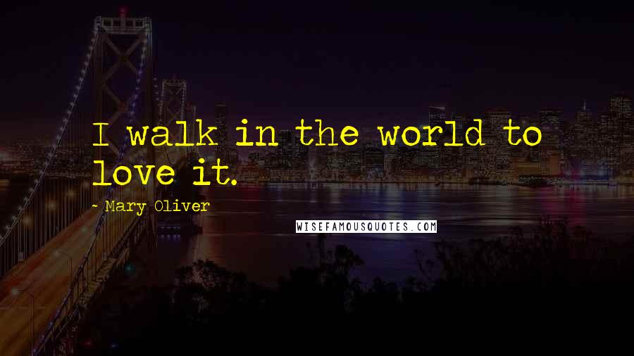 Mary Oliver Quotes: I walk in the world to love it.