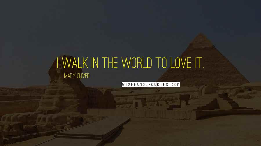 Mary Oliver Quotes: I walk in the world to love it.