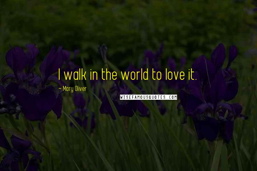 Mary Oliver Quotes: I walk in the world to love it.