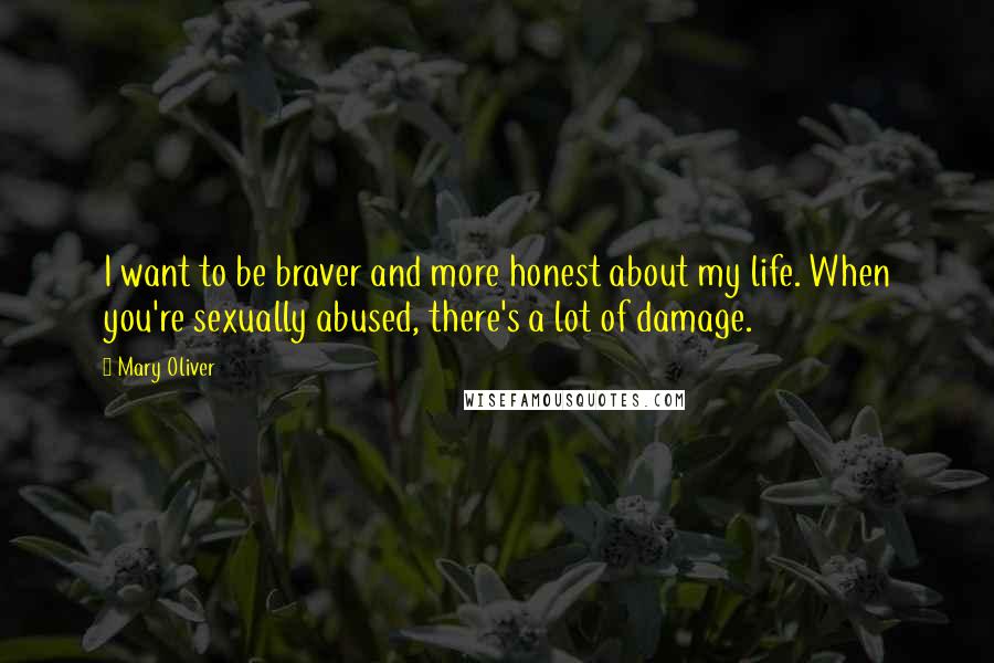 Mary Oliver Quotes: I want to be braver and more honest about my life. When you're sexually abused, there's a lot of damage.
