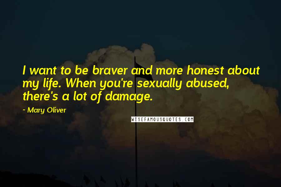 Mary Oliver Quotes: I want to be braver and more honest about my life. When you're sexually abused, there's a lot of damage.