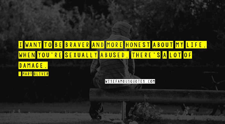 Mary Oliver Quotes: I want to be braver and more honest about my life. When you're sexually abused, there's a lot of damage.