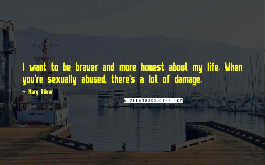 Mary Oliver Quotes: I want to be braver and more honest about my life. When you're sexually abused, there's a lot of damage.