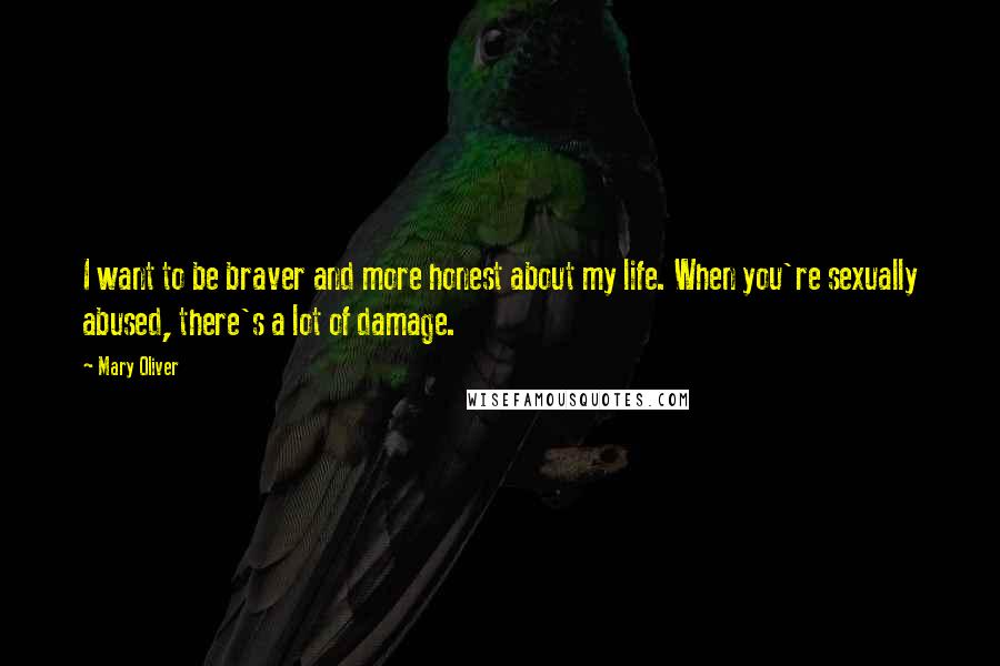 Mary Oliver Quotes: I want to be braver and more honest about my life. When you're sexually abused, there's a lot of damage.