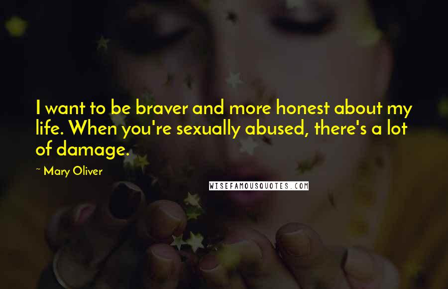 Mary Oliver Quotes: I want to be braver and more honest about my life. When you're sexually abused, there's a lot of damage.