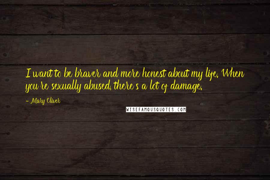 Mary Oliver Quotes: I want to be braver and more honest about my life. When you're sexually abused, there's a lot of damage.