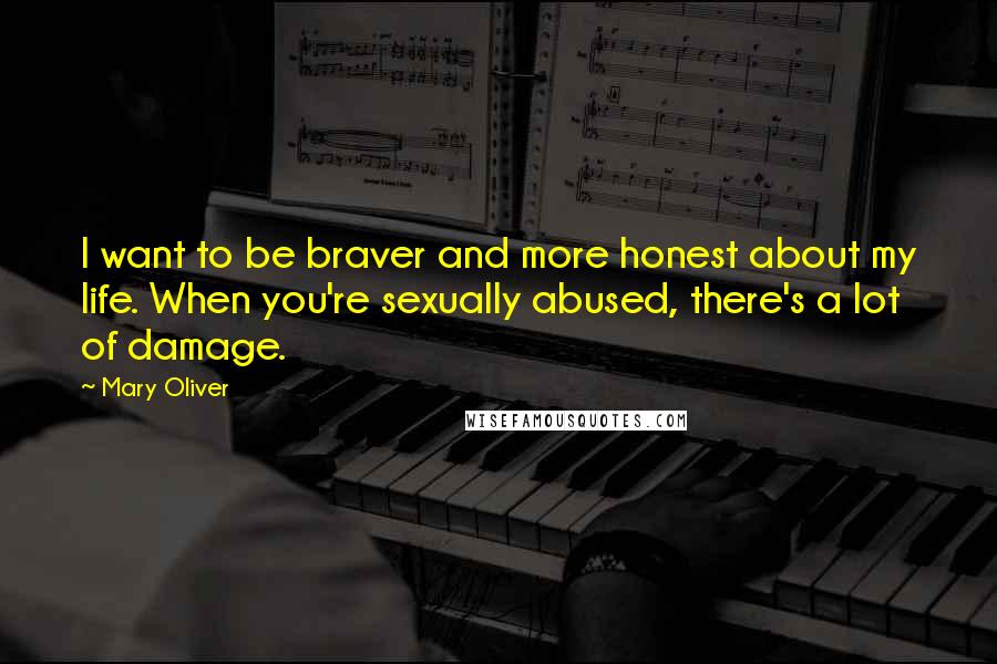 Mary Oliver Quotes: I want to be braver and more honest about my life. When you're sexually abused, there's a lot of damage.
