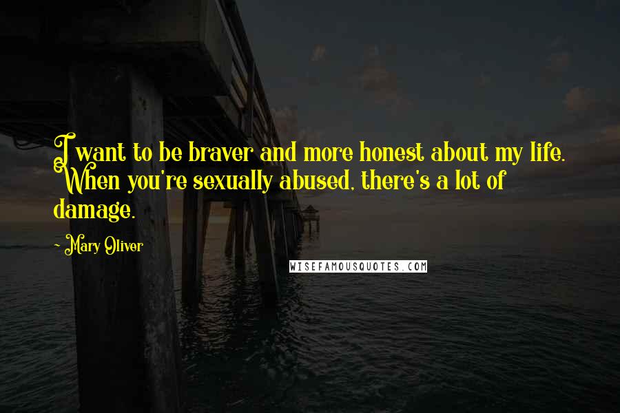 Mary Oliver Quotes: I want to be braver and more honest about my life. When you're sexually abused, there's a lot of damage.