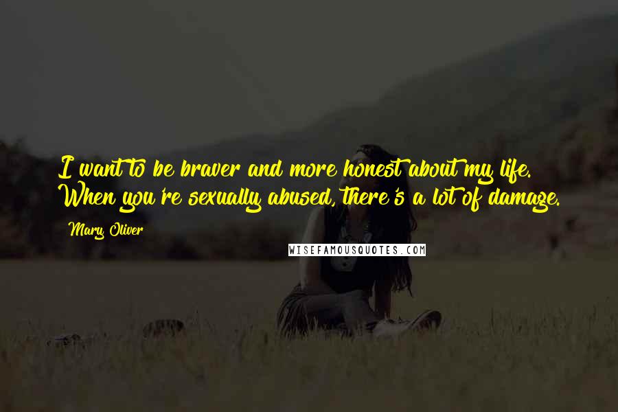 Mary Oliver Quotes: I want to be braver and more honest about my life. When you're sexually abused, there's a lot of damage.