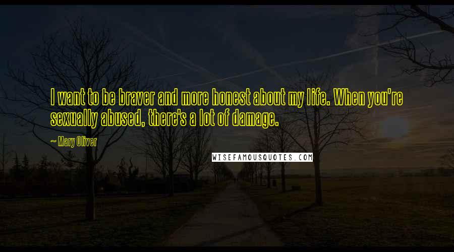 Mary Oliver Quotes: I want to be braver and more honest about my life. When you're sexually abused, there's a lot of damage.