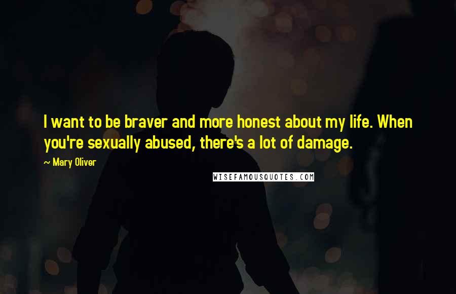 Mary Oliver Quotes: I want to be braver and more honest about my life. When you're sexually abused, there's a lot of damage.