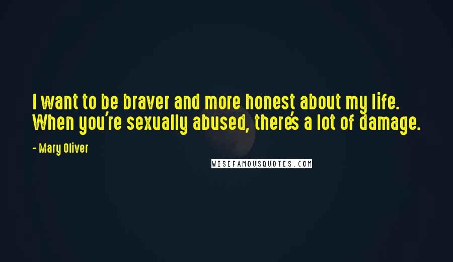 Mary Oliver Quotes: I want to be braver and more honest about my life. When you're sexually abused, there's a lot of damage.