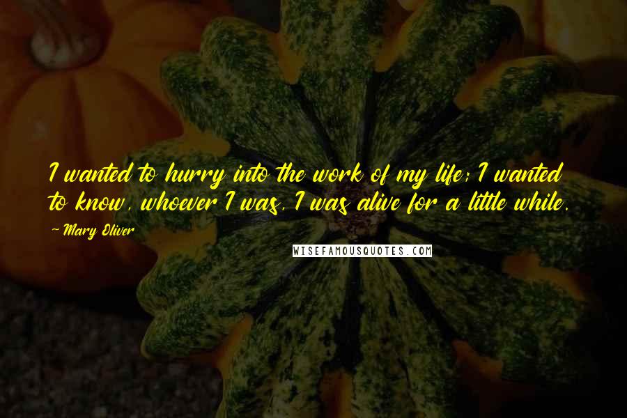 Mary Oliver Quotes: I wanted to hurry into the work of my life; I wanted to know, whoever I was, I was alive for a little while.