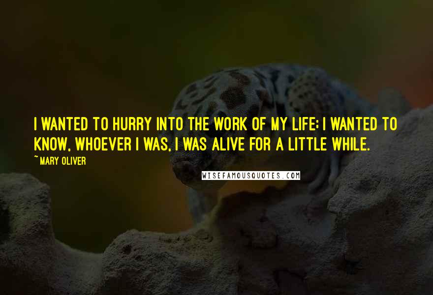 Mary Oliver Quotes: I wanted to hurry into the work of my life; I wanted to know, whoever I was, I was alive for a little while.