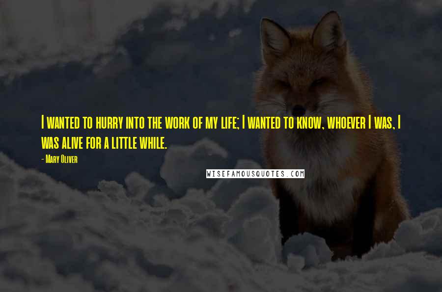Mary Oliver Quotes: I wanted to hurry into the work of my life; I wanted to know, whoever I was, I was alive for a little while.