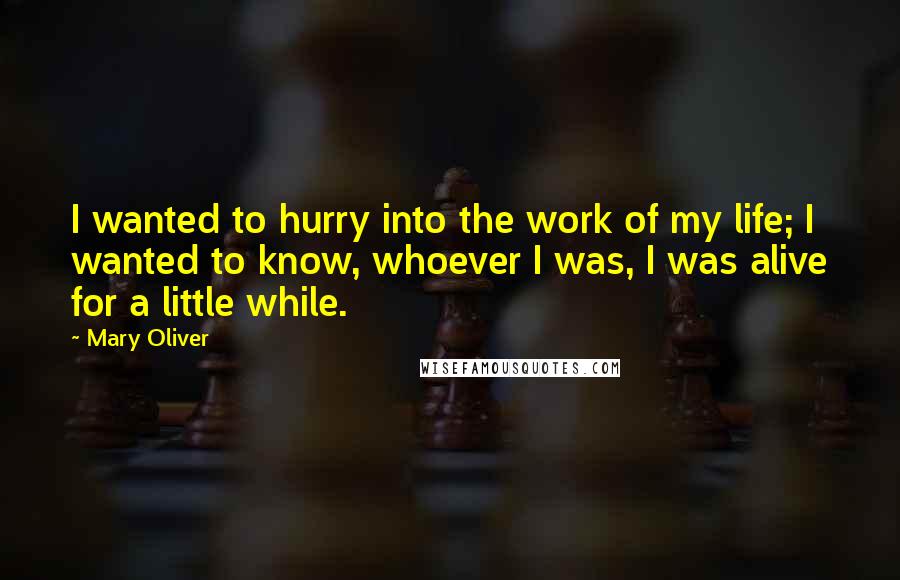 Mary Oliver Quotes: I wanted to hurry into the work of my life; I wanted to know, whoever I was, I was alive for a little while.