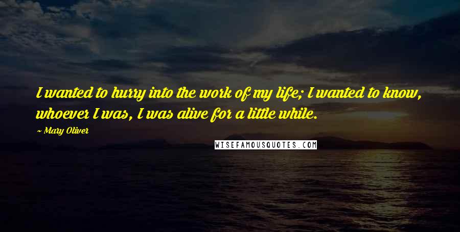 Mary Oliver Quotes: I wanted to hurry into the work of my life; I wanted to know, whoever I was, I was alive for a little while.
