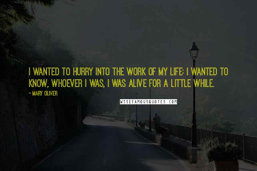 Mary Oliver Quotes: I wanted to hurry into the work of my life; I wanted to know, whoever I was, I was alive for a little while.