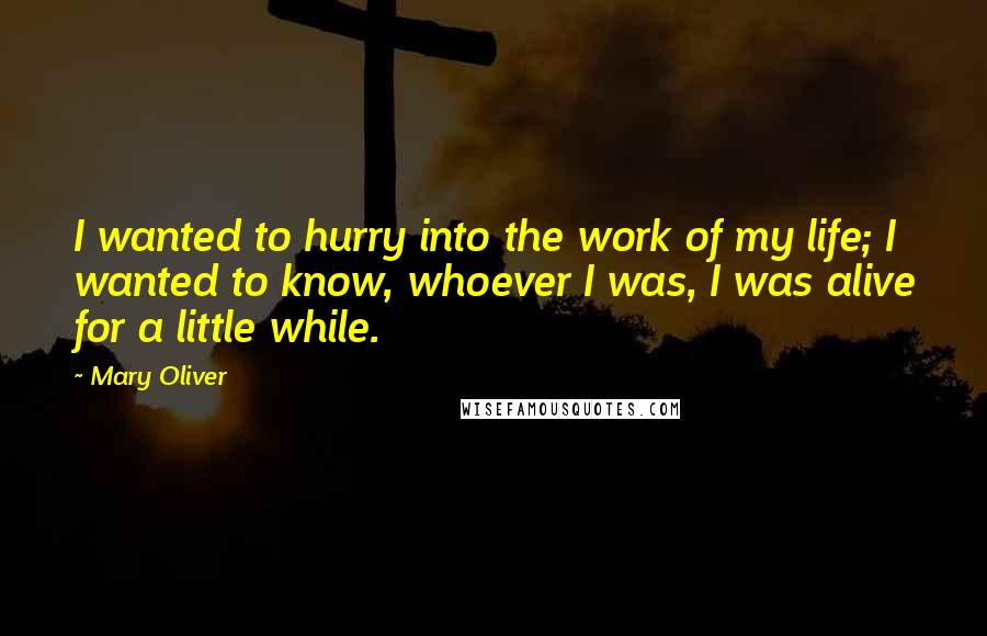 Mary Oliver Quotes: I wanted to hurry into the work of my life; I wanted to know, whoever I was, I was alive for a little while.