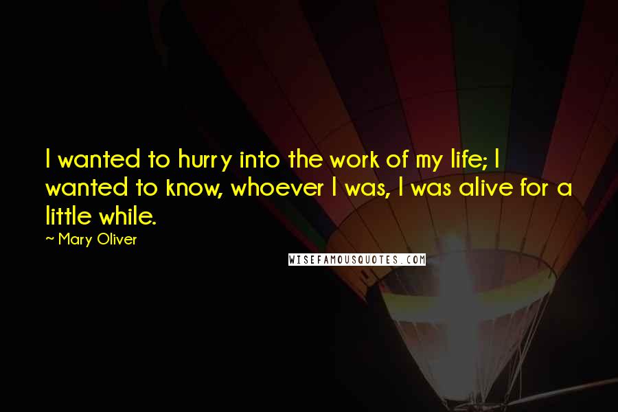 Mary Oliver Quotes: I wanted to hurry into the work of my life; I wanted to know, whoever I was, I was alive for a little while.