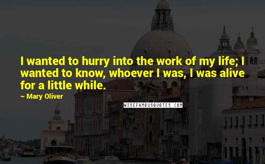 Mary Oliver Quotes: I wanted to hurry into the work of my life; I wanted to know, whoever I was, I was alive for a little while.