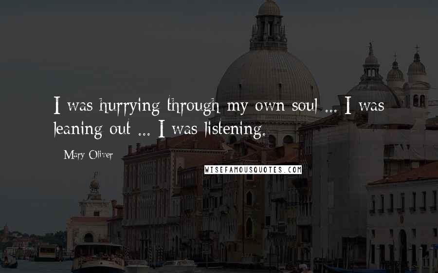 Mary Oliver Quotes: I was hurrying through my own soul ... I was leaning out ... I was listening.