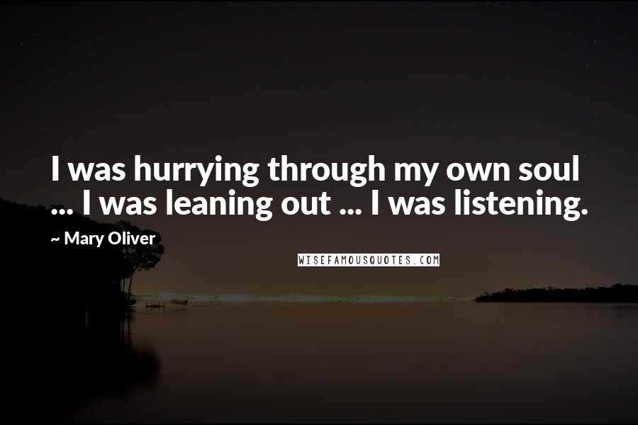 Mary Oliver Quotes: I was hurrying through my own soul ... I was leaning out ... I was listening.